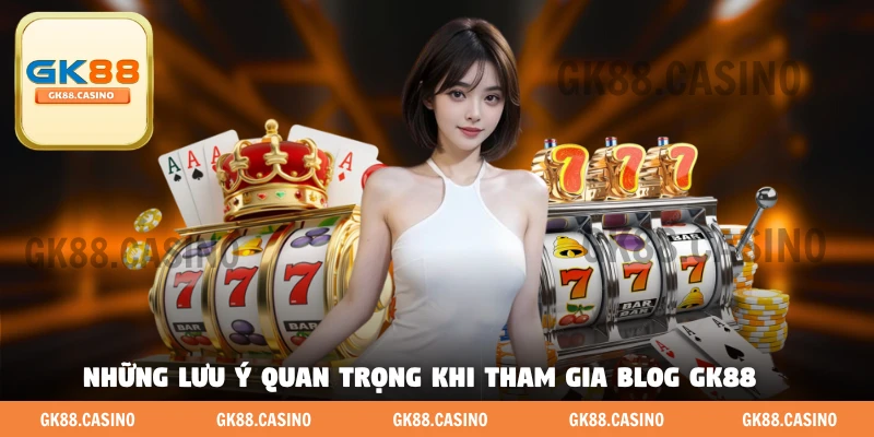 Những lưu ý quan trọng khi tham gia blog GK88 